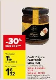 -30%  sur le 2  vendusel  199  lekg: 12.00€  le 2-produt  192  confit d'oignon carrefour selection  ou de figue, 150 g soit les 2 produits: 3,21€- soit le kg: 10,70€ panachage possible entre les diffé