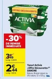 offre découverte  activia  alifidus  nature  -30%  de remise immediate  3%9  leig: 233 €  244  €  lokg: 163 €  yaourt activia <offre découverte danone  nature, brassé nature ou  0% nature, 12 x 125 g.