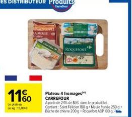 11%  Le plate Lekg: 15,99 €  LA MEULE Frutée  Serd  ROQUEFORT  Plateau 4 fromages CARREFOUR  A partir de 24% de MG dans le produit fini Content Saint Félicien 180 g Meule fruitée 250g. Büche de chèvre