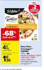 södebo  dolce  -pizza- -68%  sur le 2  vondu sou  +25 lekg: 100€  le produ  13/06  formaggi gra parmesan  +2  vignettes marant  dolce pizza 4 fromages sodebo 380g soit les 2 produits: 5,61 € -solt le 