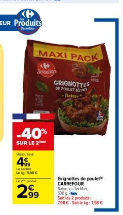 Vendu seul  4,⁹9  -40%  SUR LE 2ME  Le sachet  Le kg: 9.98 €  Sensation  Le 2 produt  2.99  MAXI PACK  GRIGNOTTES  DE POULET ROTIES -Blature  Grignottes de poulet CARREFOUR Nature ou Tex Mex 500 g.  S