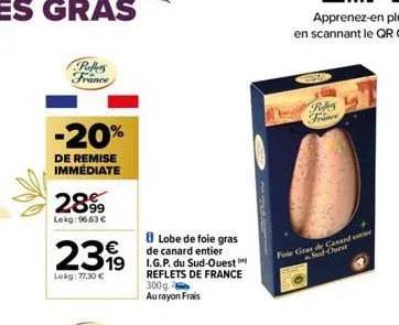 reffers france  -20%  de remise immédiate  2899  lekg: 96,63 €  8 lobe de foie gras  de canard entier  19 i.g.p. du sud-ouest  reflets de france 300g au rayon frais  2399  lekg: 77.30€  refers france 