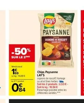 -50%  sur le 2 me  vondusul  19  le kg: 14,08 €  le 2 podl  084  lay's  paysanne  saveur oignons de roscoff  cham  chips paysanne lay's  oignons de roscoff, fromage ou ail et fines herbes  metale  soi