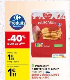 Produits  Carrefour  -40%  SUR LE 2 ME  Vendu seul  195  Lekg: 534 €  Le 2 produ  €  Classic  PANCAKES  Pancakes  CARREFOUR CLASSIC Par 16, 320 g  Soit les 2 produits: 2,96 € - Soit le kg: 4,11 €  NUT