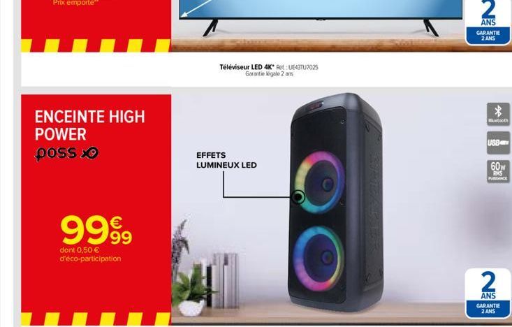 ENCEINTE HIGH POWER poss  9999  dont 0,50 € d'éco-participation  Téléviseur LED 4K* Re: UE43TU7025 Garantie légale 2 ans  EFFETS LUMINEUX LED  2  ANS GARANTIE  2 ANS  *  Bluetooth  USB  60w  RMS PUISS