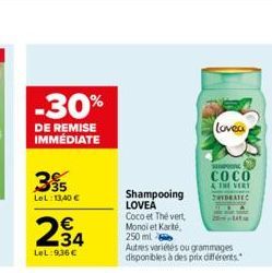 -30%  DE REMISE IMMÉDIATE  35  LeL:13,40 €  €  E3  LeL:9,36 €  Lovea  Shampooing LOVEA Coco et Thé vert Monol et Karité, 250 ml  Autres variétés ou grammages disponibles à des prix différents.  SPON  