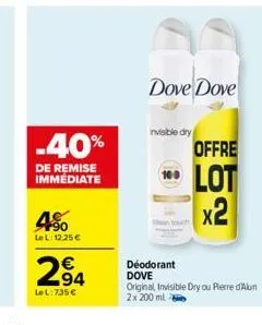 -40%  de remise immédiate  4⁹0  le l:12.25 €  294  lel:735€  dove dove  invisible dry  offre  lot x2  déodorant dove  original, invisible dry ou pierre d'alun  2x 200 ml 