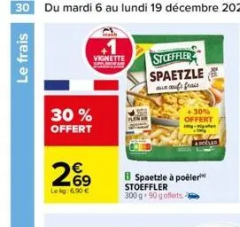 30 du mardi 6 au lundi 19 décembre 2022  le frais  vignette stoeffler spaetzle au aufs frais  30% offert  26⁹  le kg: 6.90 €  30%  offert  -  a počled  spaetzle à poëler stoeffler 300 g 90 gofferts  