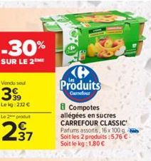 -30%  SUR LE 2  Vendu soul  399  Lekg: 212 €  Le 2 produt  237  €  Produits  Carrefour  Compotes allégées en sucres CARREFOUR CLASSIC Parfums assortis, 16 x 100 g Soit les 2 produits : 576 € Soit le k