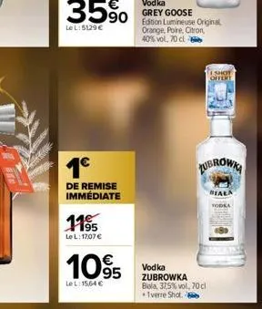 1€  de remise immédiate  11%  le l: 17,07 €  10.95  €  lel: 15,64 €  vodka  grey goose edition lumineuse original orange, poire, citron, 40% vol, 70 cl  shot offert  zubrowka  vodka zubrowka biala, 37