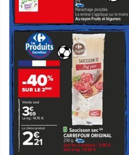 Produits  Carrefour  -40%  SUR LE 2 MI  Vendu soul  369  Lekg: 14.76 €  Le 2eme produt  1221  Origin  SAUCISSON SE Par port  Saucisson sec CARREFOUR ORIGINAL 250 g Son les 2 produits: 5.90 € 