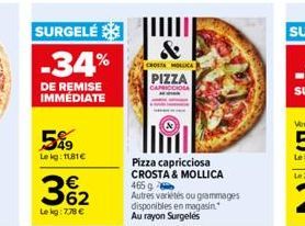 SURGELÉ  -34%  DE REMISE IMMÉDIATE  5%9  Le kg: 1181€  362  €  Lekg: 7,78 €  &  CROSTA MOLOCA  PIZZA  CAPRICCIOSA  Pizza capricciosa CROSTA & MOLLICA 465 g Autres variétés ou grammages disponibles en 