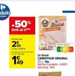 vendu seul  2⁹9  lekg: 18,69 €  -50%  sur le 2 me  le 2 produt  1€ 49  braise  nutri-score  le brasé  carrefour original 160 g.  soit les 2 produits: 4,48 €-soit le kg: 14 € 