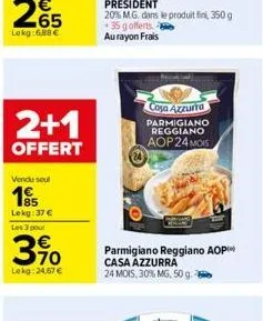 2+1  offert  vendu seul  195  lekg: 37 € les 3 pour  3,90  lekg: 24,67 €  casa azzurra parmigiano reggiano aop 24 mois  parmigiano reggiano aop casa azzurra  24 mois, 30% mg, 50 g. 