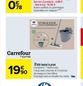 Carrefour  home  19%  KIT BALAI À PLAT PLATTE VLOERWSER SET  Kit balai à plat Comprend: 1 balai à plat. 1seau avec essoreur et 2 housses de lavage en microfibre. Essorage sans se mouiller les mains. 
