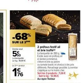 -68%  sur le 2 me  vendu soul  5%  la barquette lekg: 19,64 €  le 2 produt  2 préfous festif ail et brie truffé la barquette de 280 g. existe aussi en préfous ail et lardons emmental chèvre et brie au