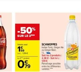 -50%  sur le 2 me  vendu soul  1999  lel:159€  le 2 produt  019  schweppes indian tonic, ginger ale ou ginger beer,  1l  soit les 2 produits: 2,38 € - soit le l: 1,19 €  panachage possible entre les d