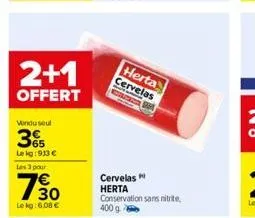 2+1  offert  vendu seul  365  le kg:913 € les 3 pour  130  le kg: 6.08 €  herta cervelas  cervelas herta conservation sans nitrite.  400 g 