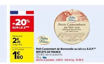 -20%  sur le 2  vendu soul  29  le kg: 15 €  le  produ  reffers france  petit camembert de normandie au lait cru a.o.p. reflets de france  22% m.g. dans le produit fini,  150 g.  soit les 2 produits: 