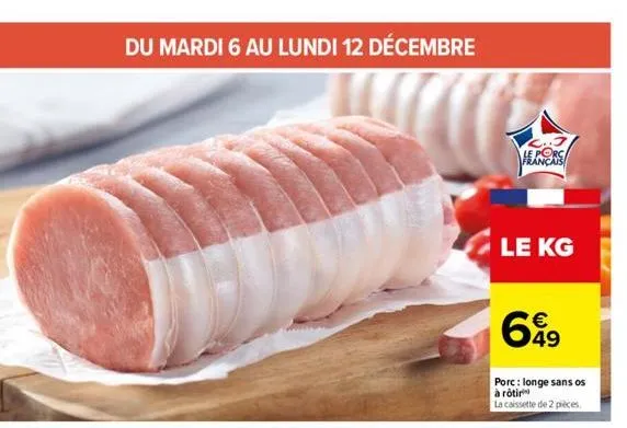 du mardi 6 au lundi 12 décembre  heanas  le kg  649  €  porc: longe sans os à rôtir  la caissette de 2 pieces. 
