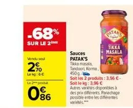 -68%  sur le 2m  vendu soul  2%  lekg: 6€  le 2 produt  0%  sauces patak's  tikka masala,  tandoori, karma,  pataks  tikka  masala  450g  soit les 2 produits: 3,56 €-soit le kg: 3,96 € autres variétés