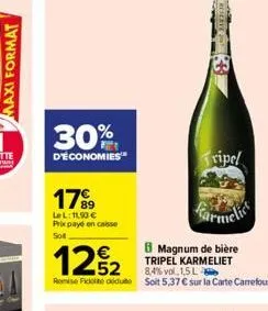 maxi format  30%  d'économies  17⁹9  le l: 11,90 € prix payé en case soit  12%2  magnum de bière tripel karmeliet 8,4% vol, 1,5 l  remise fide du soit 5,37 € sur la carte carrefour.  tripel 