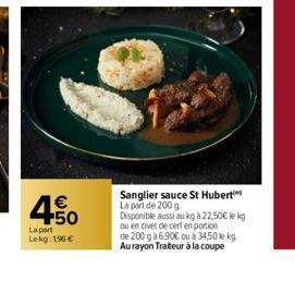 4.50  €  La part Lekg: 196 €  Sanglier sauce St Hubert La part de 200 g Disponible aussi au kg à 22,50€ le kg ou en civet dle cerf en portion de 200 g à 6,90€ ou à 34,50 le kg Au rayon Traiteur à la c