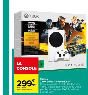 XBOX  FORTNITE  LEAGUE FALL GUYS  LA CONSOLE  29995  dont 0,60 € d'éco-participation  V 512 GB SSD  Console  XBOX Series S "Gilded Hunter" Ce pack contient la console XBOX Series S +1000 V-Bucks pour 