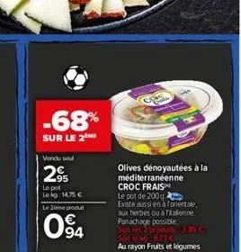 -68%  sur le 2 me  vendu seul  295  le pot le kg: 14,75 € le 2ème produ  094  olives dénoyautées à la méditerranéenne  croc frais  le pot de 200g  existe aussi en a forientale, aux herbes ou à italien