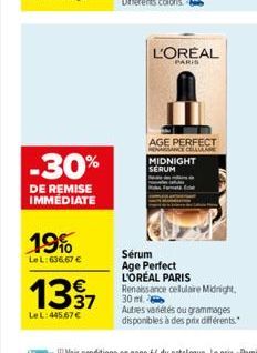 -30%  DE REMISE IMMEDIATE  19%  Le L:636,67 €  €  1337  Le L: 445,67 €  L'OREAL  PARIS  AGE PERFECT MENGANCE CELLANE MIDNIGHT SERUM  Sérum Age Perfect  L'ORÉAL PARIS Renaissance cellulaire Midnight. 3