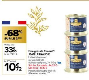 -68%  SUR LE 2 ME  Vendu sou  33%  Lekg: 74,44 €  Le 2 produ  10%2  Foie gras de Canard JEAN LARNAUDIE  Emblematique avec  ou sans sel Porto  ou Nature sel porto, 3x150 g Soit les 2 produits: 44,22 €-