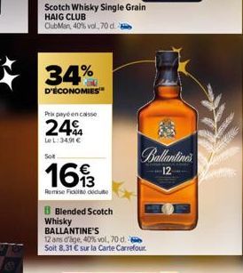 Scotch Whisky Single Grain HAIG CLUB  ClubMan, 40% vol, 70 de  34%  D'ÉCONOMIES™  Prix payé encaisse  24€  LeL:34,91 €  Sot  1693  Remise Fidelite déduto  B Blended Scotch Whisky BALLANTINE'S  12 ans 