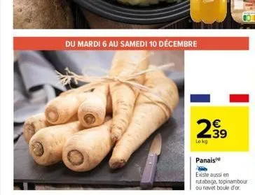 du mardi 6 au samedi 10 décembre  71  le kg  €  e3  panais  existe aussi en  rutabaga, topinambour ou navet boule d'or 