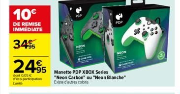 10€  DE REMISE IMMÉDIATE  3495  Lunit  €  2495  495 Manette PDP XBOX Series  dont 005 € d'éco-participation  NEON  POP  "Neon Carbon" ou "Neon Blanche"  Existe d'autres coloris  NEON 