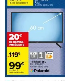 20€  de remise immédiate  119€  99€  dont 4,01 € d'éco-participation  60 cm  tv energie hd 1  720p  téléviseur led re: tol24hdp garantie légale 2 ans  polaroid. 
