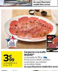 VANDE SOVINE FRANCAISE  3999⁹9  La barquette de 4 Lekg:21 €  Carpaccio à la truffe BIGARD  La barquette de 190 g  Existe aussi au basilic, au pistou,  au parmesan, aux noisettes  ou en édition limitée