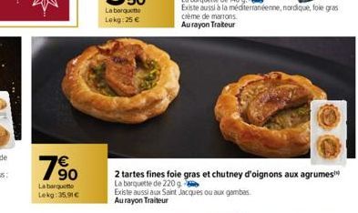 7%  La barquetto Lekg:35,91€  2 tartes fines foie gras et chutney d'oignons aux agrumes La barquette de 220 g  Existe aussi aux Saint Jacques ou aux gambas Au rayon Traiteur 