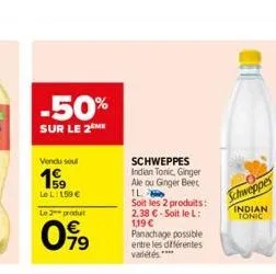 -50%  sur le 2 me  vendu soul  19  le l: 159 €  le 2 produt  099  schweppes  indian tonic, ginger ale ou ginger beet il  soit les 2 produits: 2.38 € - soit le l: 1,19 € panachage possible entre les di