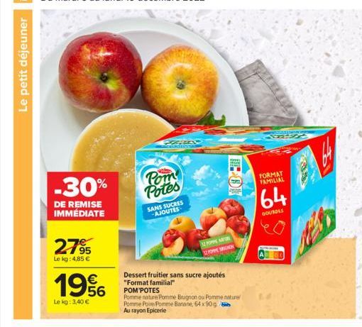 Le petit déjeuner  -30%  DE REMISE IMMÉDIATE  27%  Le kg: 4,85 €  1996  Le kg: 3,40 €  PAN  Pom Potes  SANS SUCRES -AJOUTES- Dessert fruitier sans sucre ajoutés "Format familial" POM POTES  Pomme natu