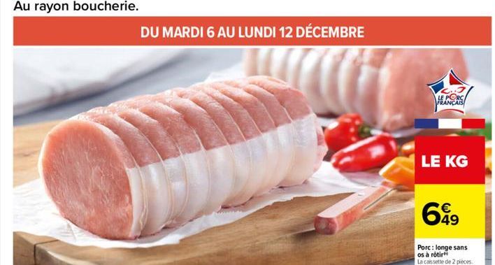 Au rayon boucherie.  DU MARDI 6 AU LUNDI 12 DÉCEMBRE  LE PORC FRANÇAIS  LE KG  699  49  Porc: longe sans os à rôtir  La cassette de 2 pièces.  