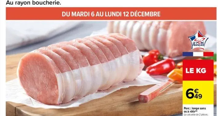 au rayon boucherie.  du mardi 6 au lundi 12 décembre  le porc français  le kg  699  49  porc: longe sans os à rôtir  la cassette de 2 pièces.  