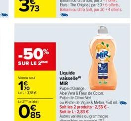 -50%  SUR LE 2 ME  Vendu soul  1⁹  LeL: 378 €  Le 2 produt  085  Liquide vaisselle  MIR  Pulpe d'Orange,  Aloe Vera & Fleur de Coton, Pulpe de Citron Vert  MIR  ou Pêche de Vigne & Melon, 450 ml. Soit