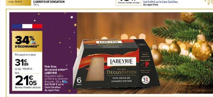 Le kg: 39,42 €  34%  D'ÉCONOMIES™  Prix payé en caisse  3199  Le kg: 159,45 € Soit  €  2105  Foie Gras  de canard entier LABEYRIE Dégustation nature ou Délicat au Sauternes, Baquette, 200 g. Soit 10,8