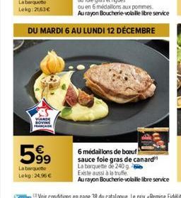 DU MARDI 6 AU LUNDI 12 DÉCEMBRE  VIANDE FRANÇAISE  59⁹  La barquette  Lokg: 24,96 €  6 médaillons de boeuf  sauce foie gras de canard  La barquette de 240 g. Existe aussi à la truffe  Au rayon Boucher