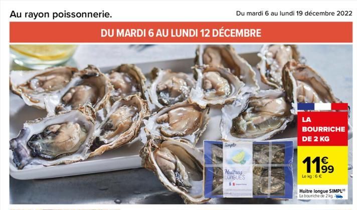 Au rayon poissonnerie.  DU MARDI 6 AU LUNDI 12 DÉCEMBRE  Du mardi 6 au lundi 19 décembre 2022 17  Hultres LONGUES  LA  BOURRICHE DE 2 KG  119⁹9  Le kg: 6 €  Huitre longue SIMPL La boumiche de 2 kg  