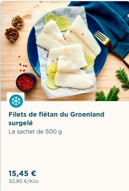 Filets de flétan du Groenland  surgelé  Le sachet de 500 g  15,45 €  30,90 €/Kilo 