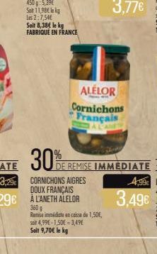 450 g: 5,39€  Soit 11,98€ le kg  Les 2:7,54€  Soit 8,38€ le kg FABRIQUE EN FRANCE  30%  sait 4,99€ 1,50€ = 3,49€  Soit 9,70€ le kg  ALELOR Cornichons Français  DE REMISE IMMEDIATE  CORNICHONS AIGRES D