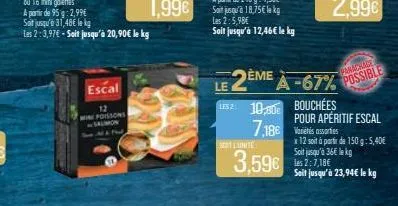 escal  12 mini foissons saumon  les 2  soit l'unite  le 2ème à -67% possible  panachage  3,59€  10,80 bouchées 7,186 v  pour apéritif escal  x12 soit à partir de 150 g: 5,40€ soit jusqu'à 36€ lekg les
