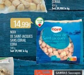 14,99€  NOIX  DE SAINT-JACQUES SANS CORAIL  CORA  500 g  Soit 29,98€ le kg  VALEUR  SURE  cora  noix de Saint-Jacques  GAMBAS Sauvages 