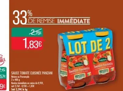 33% be  2,76€  1,83€  sauce tomate cuisinée panzani nature ou provençale  2 x 400 g remise immédiate en caisse de 0,93€, soit 2,76€ -0,93€ = 1,83€ soit 2,29€ le kg  de remise immédiate  lot de 2  piaz